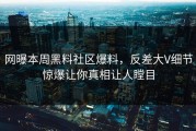 网曝本周黑料社区爆料，反差大V细节惊爆让你真相让人瞠目