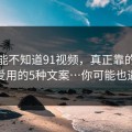 你可能不知道91视频，真正靠的是灰产最爱用的5种文案…你可能也遇到过