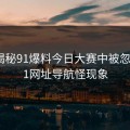 深入揭秘91爆料今日大赛中被忽视的91网址导航怪现象