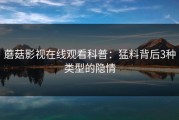 蘑菇影视在线观看科普：猛料背后3种类型的隐情
