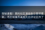 探秘速看！黑料社区漫画每日重磅更新，不打烊事件真相大白评论区炸了