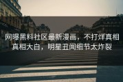网曝黑料社区最新漫画，不打烊真相真相大白，明星丑闻细节太炸裂