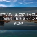 别急着下结论，51网网址被网友追着问真正值得看的其实是几乎没人提的背景线