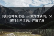 网红在昨晚遭遇八卦爆炸性新闻，51爆料全网炸锅，详情了解