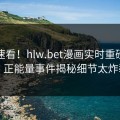 直击速看！hlw.bet漫画实时重磅更新，正能量事件揭秘细节太炸裂