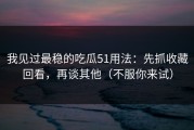我见过最稳的吃瓜51用法：先抓收藏回看，再谈其他（不服你来试）