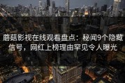蘑菇影视在线观看盘点：秘闻9个隐藏信号，网红上榜理由罕见令人曝光
