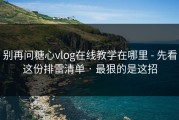 别再问糖心vlog在线教学在哪里 - 先看这份排雷清单 · 最狠的是这招