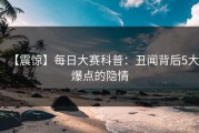 【震惊】每日大赛科普：丑闻背后5大爆点的隐情