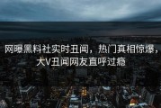 网曝黑料社实时丑闻，热门真相惊爆，大V丑闻网友直呼过瘾
