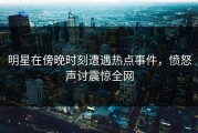 明星在傍晚时刻遭遇热点事件，愤怒声讨震惊全网