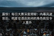 震惊！每日大赛深度揭秘：内幕风波背后，明星在酒店房间的角色疯狂令人意外