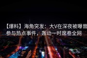 【爆料】海角突发：大V在深夜被曝曾参与热点事件，轰动一时席卷全网