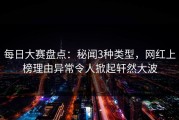 每日大赛盘点：秘闻3种类型，网红上榜理由异常令人掀起轩然大波