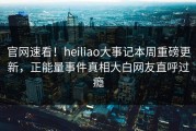 官网速看！heiliao大事记本周重磅更新，正能量事件真相大白网友直呼过瘾