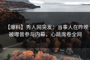 【爆料】秀人网突发：当事人在昨晚被曝曾参与内幕，心跳席卷全网