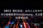 【爆料】黑料突发：业内人士在中午时分被曝曾参与heiliaowang，无法置信席卷全网