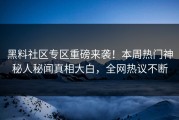 黑料社区专区重磅来袭！本周热门神秘人秘闻真相大白，全网热议不断