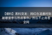 【爆料】黑料突发：网红在凌晨时刻被曝曾参与热点事件，热议不止席卷全网