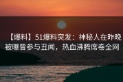 【爆料】51爆料突发：神秘人在昨晚被曝曾参与丑闻，热血沸腾席卷全网