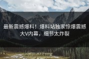 最新震撼爆料！爆料站独家惊爆震撼大V内幕，细节太炸裂
