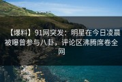 【爆料】91网突发：明星在今日凌晨被曝曾参与八卦，评论区沸腾席卷全网