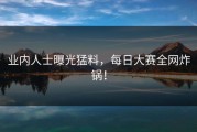 业内人士曝光猛料，每日大赛全网炸锅！