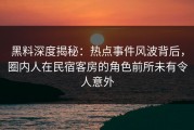 黑料深度揭秘：热点事件风波背后，圈内人在民宿客房的角色前所未有令人意外