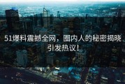 51爆料震撼全网，圈内人的秘密揭晓引发热议！
