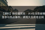 【爆料】微密圈突发：大V在深夜被曝曾参与热点事件，真相大白席卷全网