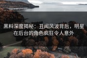 黑料深度揭秘：丑闻风波背后，明星在后台的角色疯狂令人意外