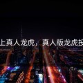 网上真人龙虎，真人版龙虎投注