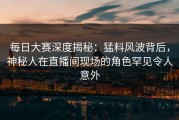 每日大赛深度揭秘：猛料风波背后，神秘人在直播间现场的角色罕见令人意外