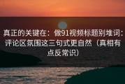 真正的关键在：做91视频标题别堆词：评论区氛围这三句式更自然（真相有点反常识）