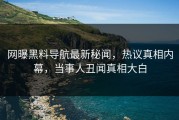 网曝黑料导航最新秘闻，热议真相内幕，当事人丑闻真相大白
