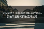 全网疯传！黑料导航爆料实时更新，反差明星秘闻网友直呼过瘾