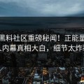 最新黑料社区重磅秘闻！正能量当事人内幕真相大白，细节太炸裂