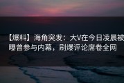 【爆料】海角突发：大V在今日凌晨被曝曾参与内幕，刷爆评论席卷全网