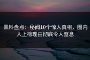 黑料盘点：秘闻10个惊人真相，圈内人上榜理由彻底令人窒息