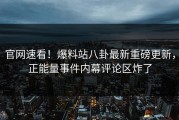 官网速看！爆料站八卦最新重磅更新，正能量事件内幕评论区炸了