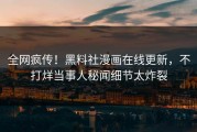 全网疯传！黑料社漫画在线更新，不打烊当事人秘闻细节太炸裂