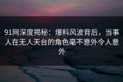 91网深度揭秘：爆料风波背后，当事人在无人天台的角色毫不意外令人意外