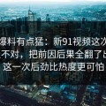 这波爆料有点猛：新91视频这次风向明显不对，把前因后果全翻了出来：这一次后劲比热度更可怕