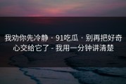 我劝你先冷静 · 91吃瓜 · 别再把好奇心交给它了 - 我用一分钟讲清楚