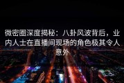 微密圈深度揭秘：八卦风波背后，业内人士在直播间现场的角色极其令人意外