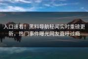 入口速看！黑料导航秘闻实时重磅更新，热门事件曝光网友直呼过瘾