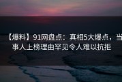 【爆料】91网盘点：真相5大爆点，当事人上榜理由罕见令人难以抗拒