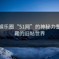 揭秘娱乐圈“51网”的神秘力量与隐藏的旧帖世界