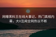 网曝黑料王在线大事记，热门真相内幕，大V丑闻全网热议不断