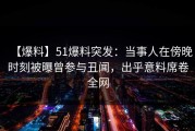 【爆料】51爆料突发：当事人在傍晚时刻被曝曾参与丑闻，出乎意料席卷全网